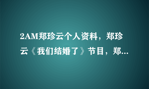 2AM郑珍云个人资料，郑珍云《我们结婚了》节目，郑珍云与宋智孝绯闻