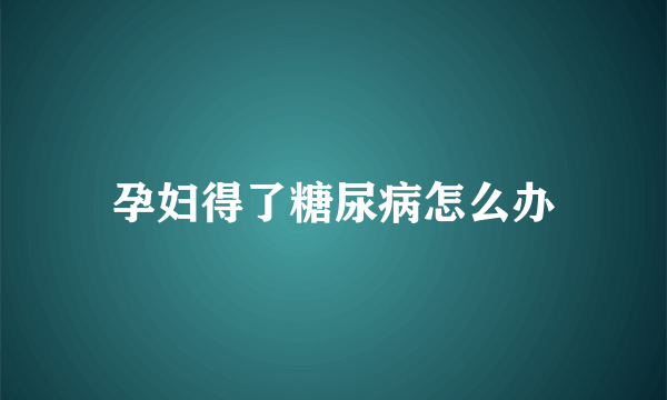 孕妇得了糖尿病怎么办