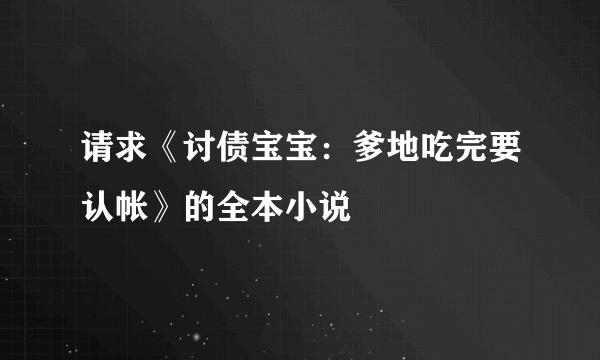 请求《讨债宝宝：爹地吃完要认帐》的全本小说