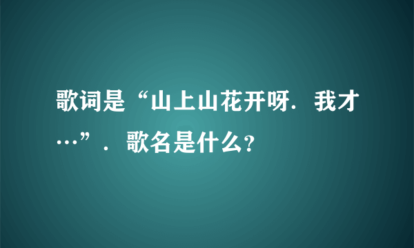 歌词是“山上山花开呀．我才…”．歌名是什么？