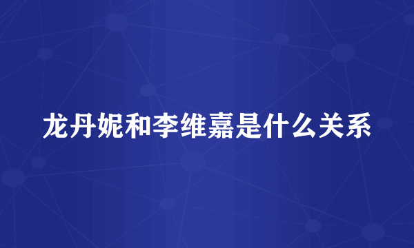 龙丹妮和李维嘉是什么关系