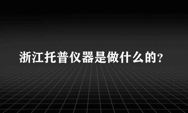 浙江托普仪器是做什么的？