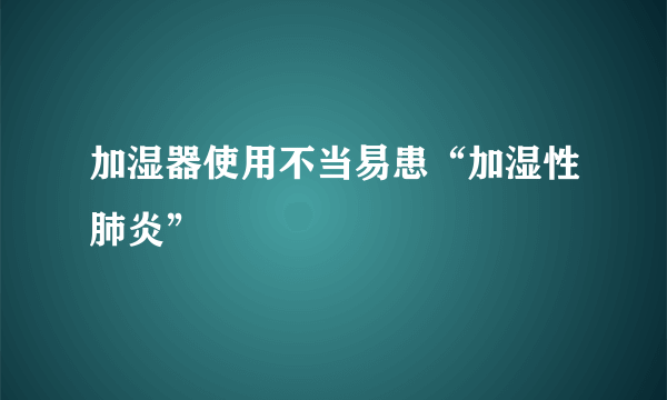 加湿器使用不当易患“加湿性肺炎”