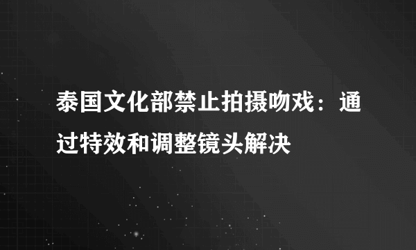 泰国文化部禁止拍摄吻戏：通过特效和调整镜头解决