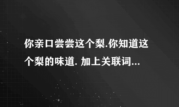 你亲口尝尝这个梨.你知道这个梨的味道. 加上关联词语,把两句话并成一句话.