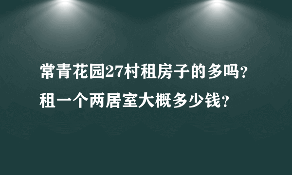 常青花园27村租房子的多吗？租一个两居室大概多少钱？