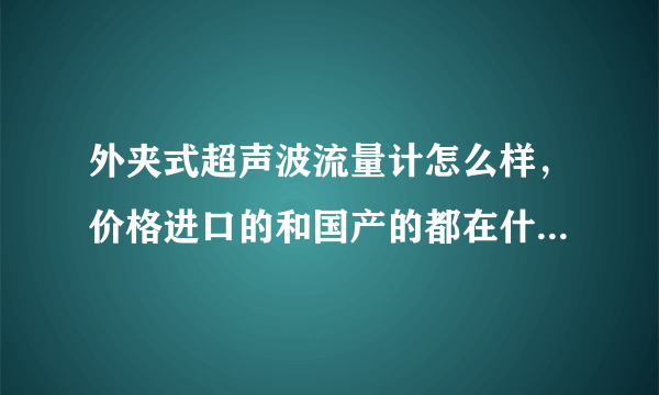 外夹式超声波流量计怎么样，价格进口的和国产的都在什么范围啊