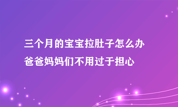 三个月的宝宝拉肚子怎么办 爸爸妈妈们不用过于担心