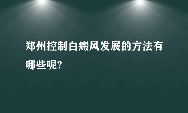 郑州控制白癜风发展的方法有哪些呢?