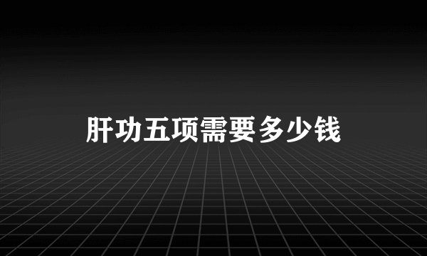 肝功五项需要多少钱