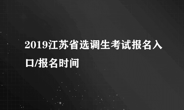 2019江苏省选调生考试报名入口/报名时间