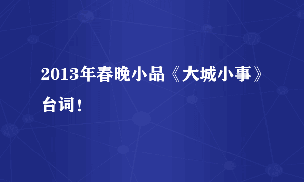 2013年春晚小品《大城小事》台词！