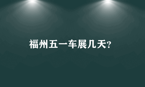 福州五一车展几天？