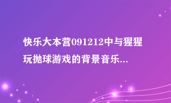 快乐大本营091212中与猩猩玩抛球游戏的背景音乐是什么？