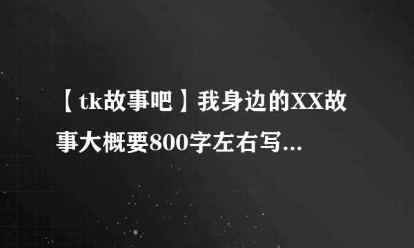 【tk故事吧】我身边的XX故事大概要800字左右写得好一...