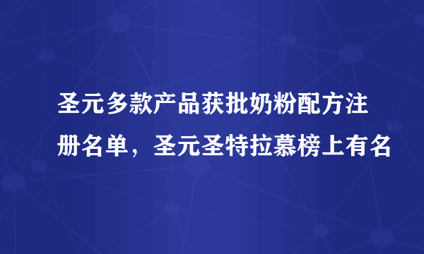 圣元多款产品获批奶粉配方注册名单，圣元圣特拉慕榜上有名