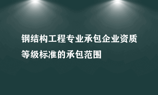 钢结构工程专业承包企业资质等级标准的承包范围