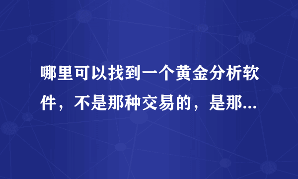 哪里可以找到一个黄金分析软件，不是那种交易的，是那种可以查看黄金K线图走势分析的软件？谢谢啦~！