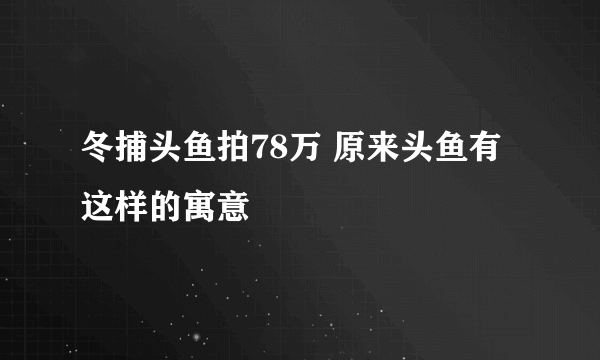 冬捕头鱼拍78万 原来头鱼有这样的寓意