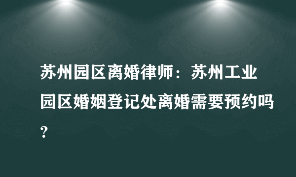 苏州园区离婚律师：苏州工业园区婚姻登记处离婚需要预约吗？