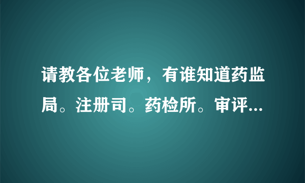 请教各位老师，有谁知道药监局。注册司。药检所。审评中心之间是什么关系，各职责是什么阿，谢谢？