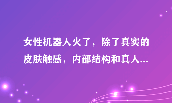 女性机器人火了，除了真实的皮肤触感，内部结构和真人有何差别？