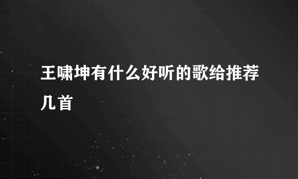 王啸坤有什么好听的歌给推荐几首