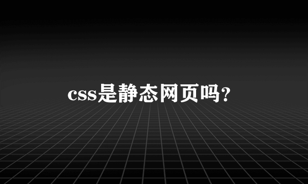 css是静态网页吗？