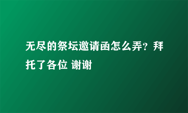 无尽的祭坛邀请函怎么弄？拜托了各位 谢谢