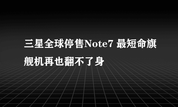 三星全球停售Note7 最短命旗舰机再也翻不了身