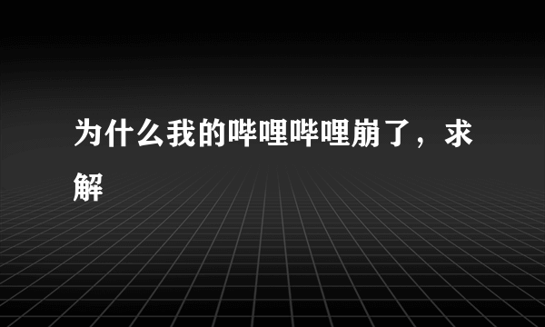 为什么我的哔哩哔哩崩了，求解