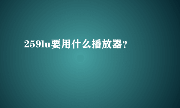 259lu要用什么播放器？