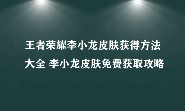 王者荣耀李小龙皮肤获得方法大全 李小龙皮肤免费获取攻略