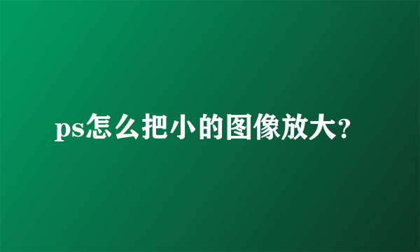 ps怎么把小的图像放大？