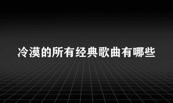 冷漠的所有经典歌曲有哪些