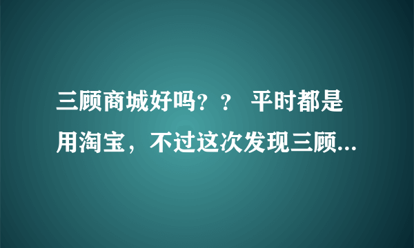 三顾商城好吗？？ 平时都是用淘宝，不过这次发现三顾商城里买办公用品很齐全而且便宜免运费，因为是帮公司