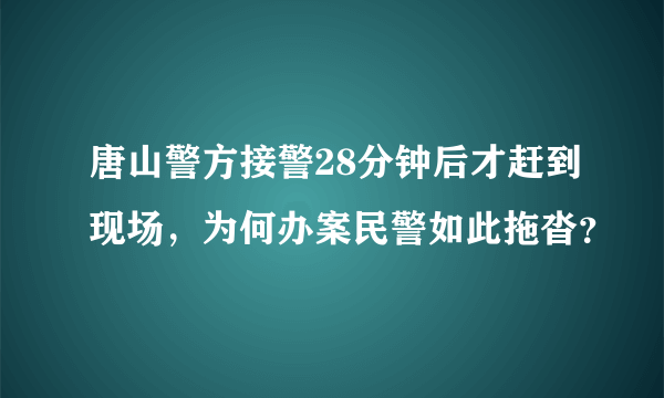 唐山警方接警28分钟后才赶到现场，为何办案民警如此拖沓？