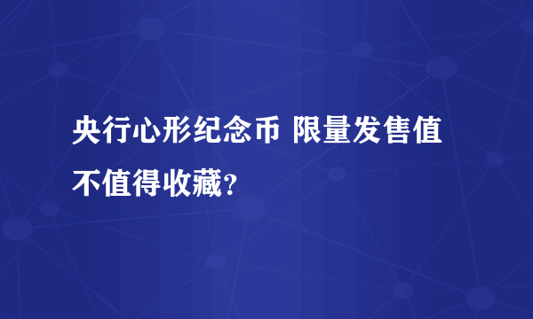 央行心形纪念币 限量发售值不值得收藏？