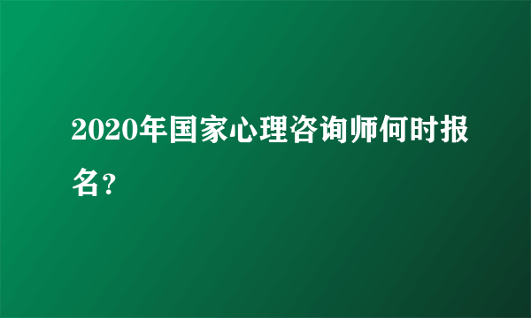 2020年国家心理咨询师何时报名？