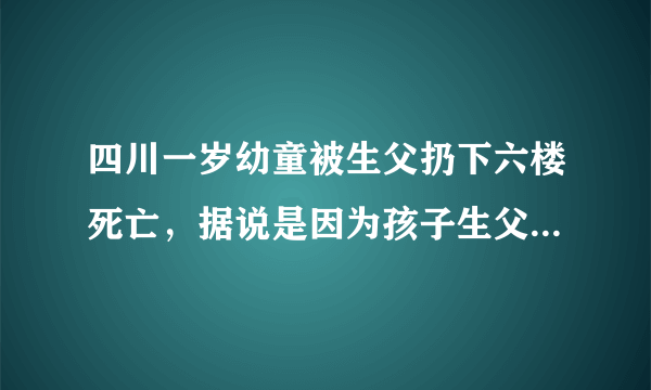 四川一岁幼童被生父扔下六楼死亡，据说是因为孩子生父被父母指责没用，这事你怎么看？