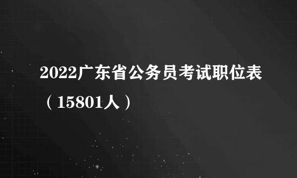 2022广东省公务员考试职位表（15801人）