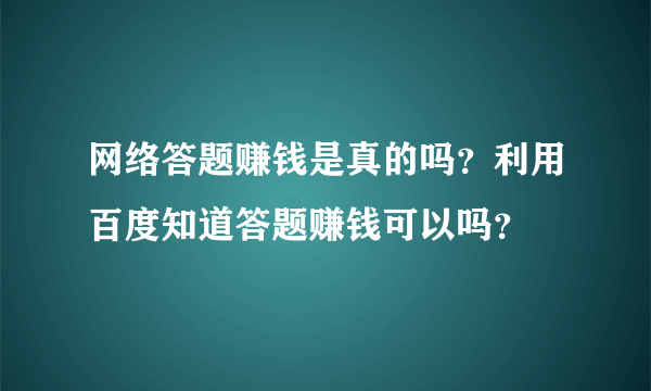 网络答题赚钱是真的吗？利用百度知道答题赚钱可以吗？