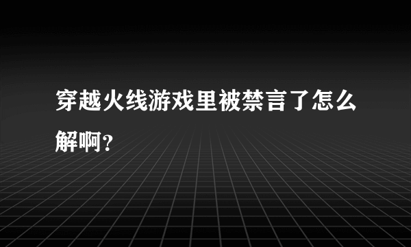 穿越火线游戏里被禁言了怎么解啊？