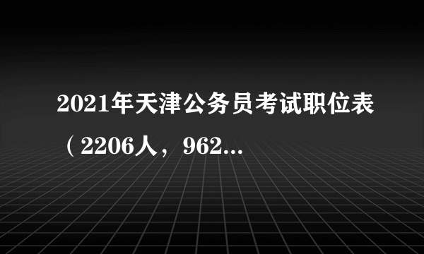 2021年天津公务员考试职位表（2206人，962个职位）