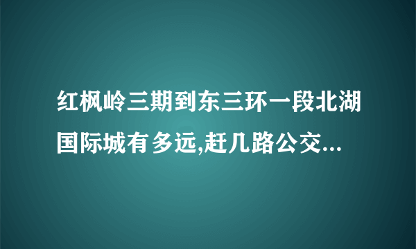 红枫岭三期到东三环一段北湖国际城有多远,赶几路公交车请问答?