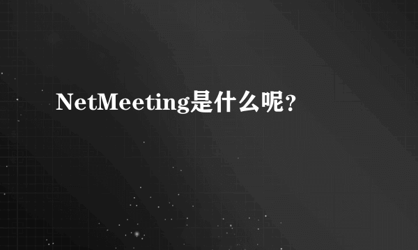 NetMeeting是什么呢？