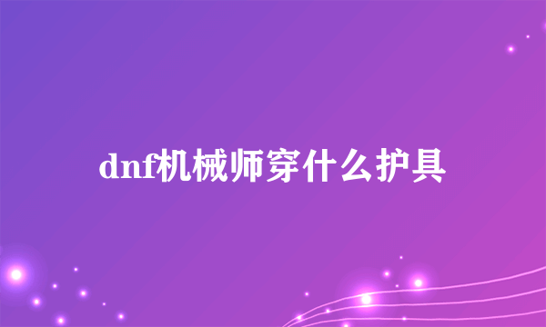 dnf机械师穿什么护具