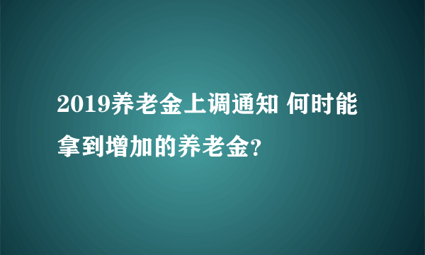 2019养老金上调通知 何时能拿到增加的养老金？