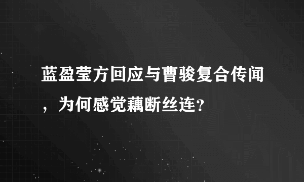 蓝盈莹方回应与曹骏复合传闻，为何感觉藕断丝连？