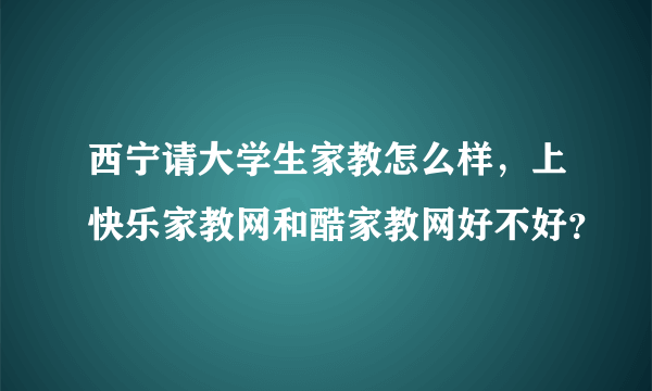 西宁请大学生家教怎么样，上快乐家教网和酷家教网好不好？